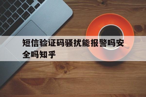 短信验证码骚扰能报警吗安全吗知乎 短信验证码骚扰能报警吗安全吗知乎