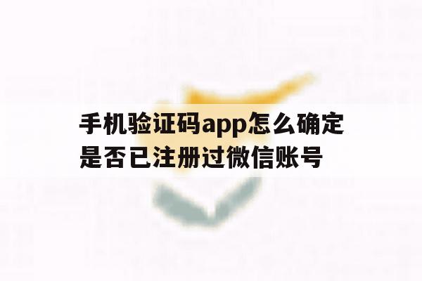 手机验证码app怎么确定是否已注册过微信账号