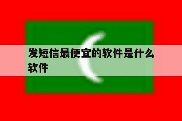 发短信最便宜的软件是什么软件 发短信最便宜的软件是什么软件