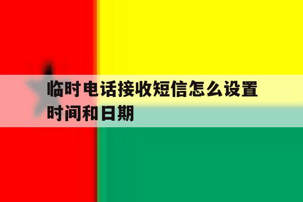 临时电话接收短信怎么设置时间和日期 临时电话接收短信怎么设置时间和日期
