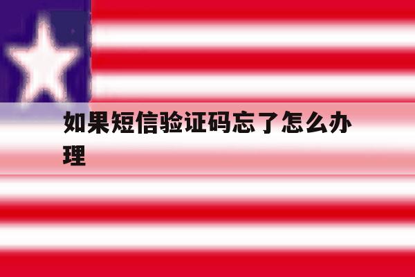 如果短信验证码忘了怎么办理 如果短信验证码忘了怎么办理
