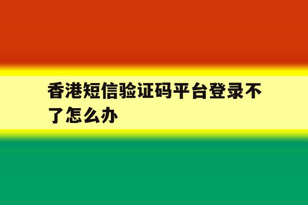 香港短信验证码平台登录不了怎么办
