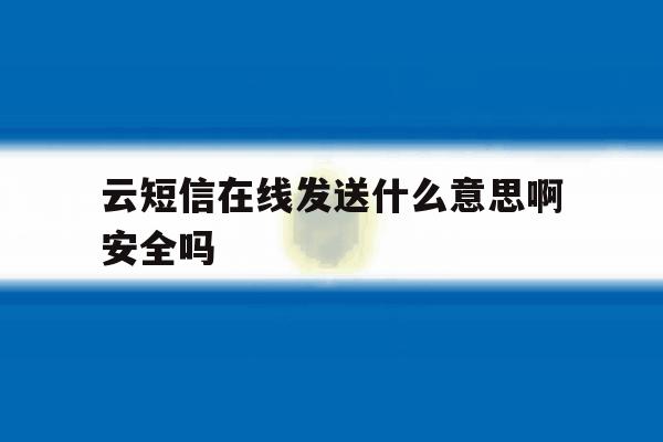 云短信在线发送什么意思啊安全吗的简单介绍 云短信在线发送什么意思啊安全吗的简单介绍