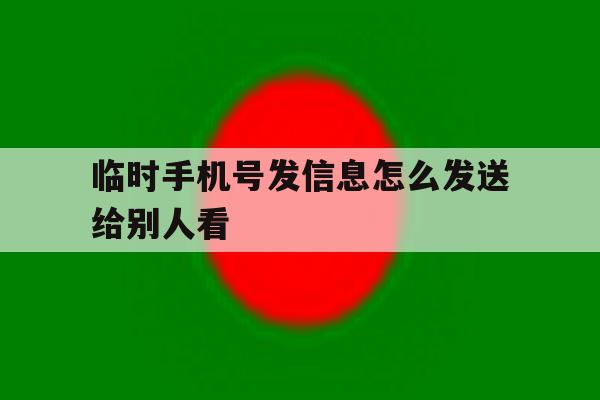 临时手机号发信息怎么发送给别人看 临时手机号发信息怎么发送给别人看