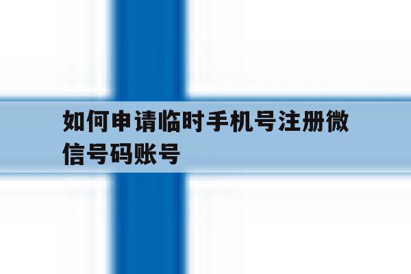 如何申请临时手机号注册微信号码账号的简单介绍