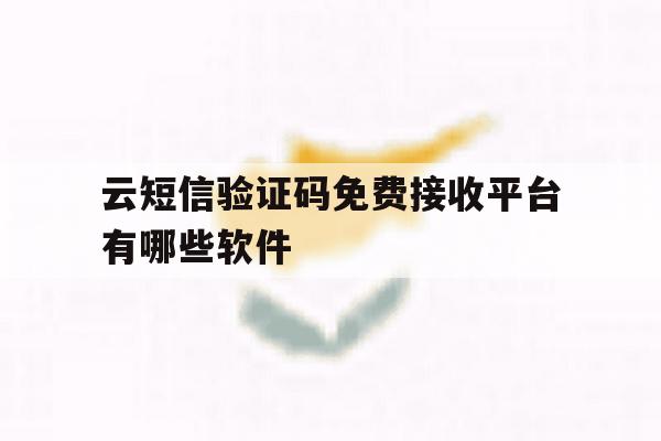 云短信验证码免费接收平台有哪些软件 云短信验证码免费接收平台有哪些软件