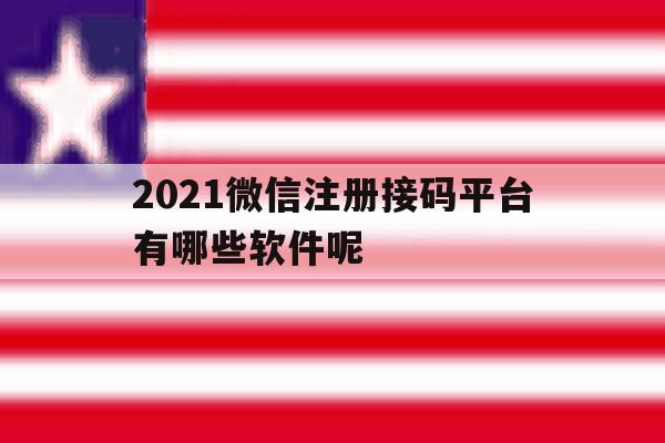2021微信注册接码平台有哪些软件呢