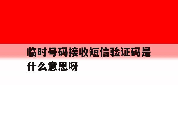临时号码接收短信验证码是什么意思呀的简单介绍 临时号码接收短信验证码是什么意思呀的简单介绍