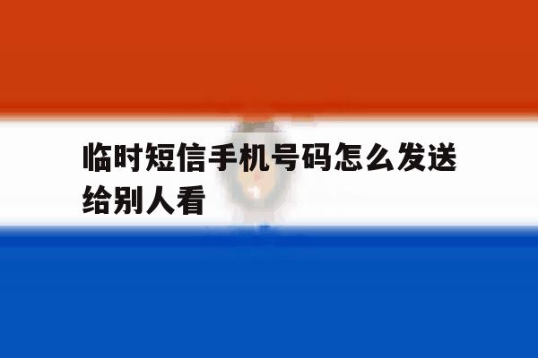 临时短信手机号码怎么发送给别人看 临时短信手机号码怎么发送给别人看