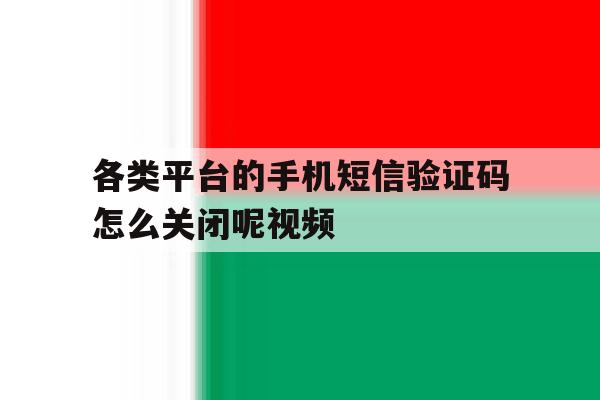 各类平台的手机短信验证码怎么关闭呢视频 各类平台的手机短信验证码怎么关闭呢视频