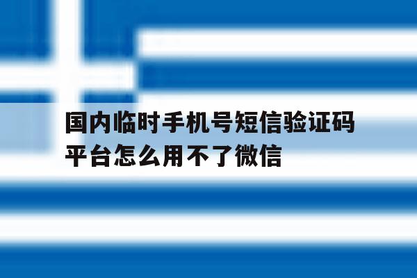 国内临时手机号短信验证码平台怎么用不了微信的简单介绍 国内临时手机号短信验证码平台怎么用不了微信的简单介绍