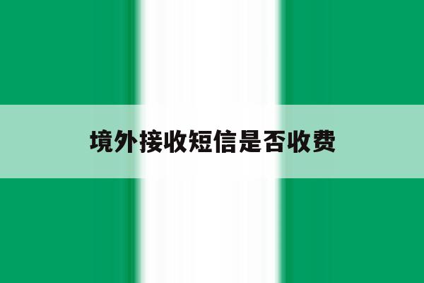 境外接收短信是否收费 境外接收短信是否收费