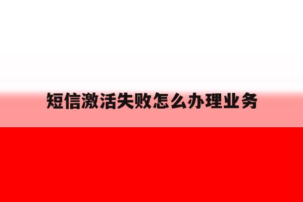 短信激活失败怎么办理业务 短信激活失败怎么办理业务
