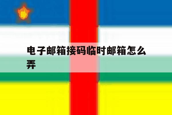电子邮箱接码临时邮箱怎么弄 电子邮箱接码临时邮箱怎么弄