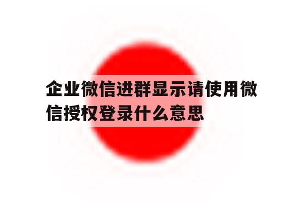 企业微信进群显示请使用微信授权登录什么意思