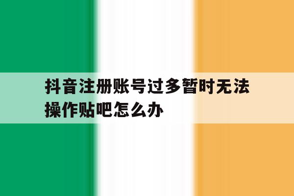 抖音注册账号过多暂时无法操作贴吧怎么办