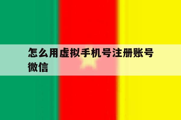 怎么用虚拟手机号注册账号微信 怎么用虚拟手机号注册账号微信