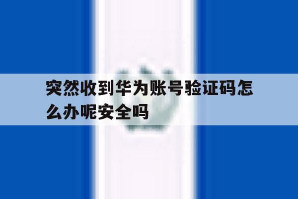 突然收到华为账号验证码怎么办呢安全吗 突然收到华为账号验证码怎么办呢安全吗