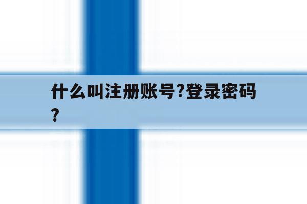 什么叫注册账号?登录密码?