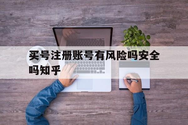 买号注册账号有风险吗安全吗知乎