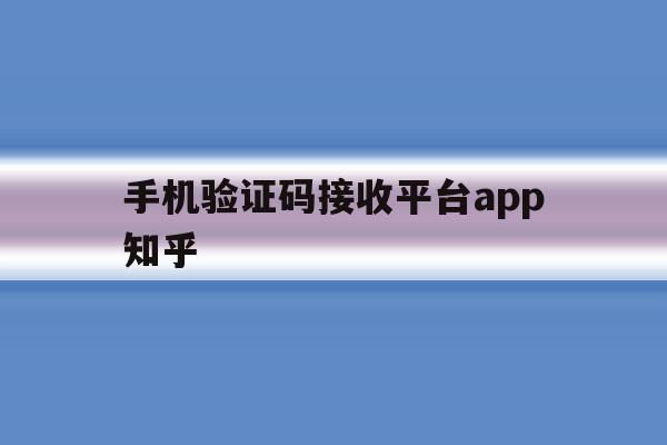 手机验证码接收平台app知乎 手机验证码接收平台app知乎